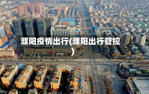 濮阳疫情出行(濮阳出行管控)