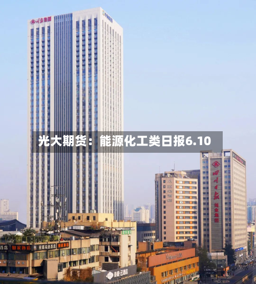 光大期货:能源化工类日报6.10