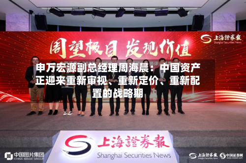 申万宏源副总经理周海晨:中国资产正迎来重新审视、重新定价、重新配置的战略期