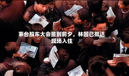 茅台股东大会签到前夕,林园已抵达现场入住