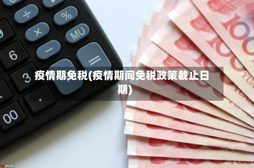 疫情期免税(疫情期间免税政策截止日期)