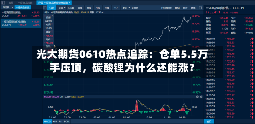 光大期货0610热点追踪:仓单5.5万手压顶,碳酸锂为什么还能涨?