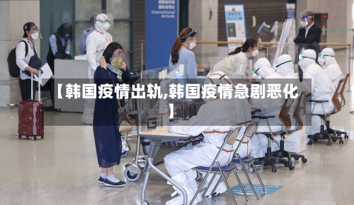 【韩国疫情出轨,韩国疫情急剧恶化】