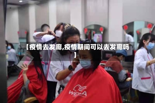【疫情去发廊,疫情期间可以去发廊吗】