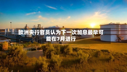 欧洲央行官员认为下一次加息最早可能在7月进行