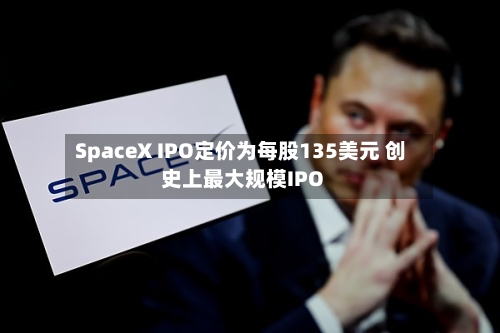 SpaceX IPO定价为每股135美元 创史上最大规模IPO