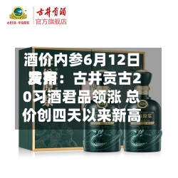 酒价内参6月12日费用发布：古井贡古20习酒君品领涨 总价创四天以来新高
