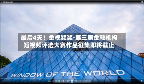 最后4天!金视频奖·第三届金融机构短视频评选大赛作品征集即将截止