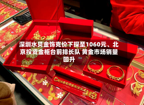 深圳水贝金饰克价下探至1060元、北京投资金柜台前排长队 黄金市场销量回升