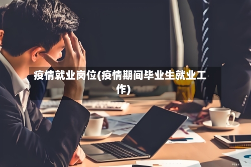 疫情就业岗位(疫情期间毕业生就业工作)