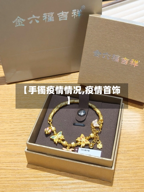 【手镯疫情情况,疫情首饰】