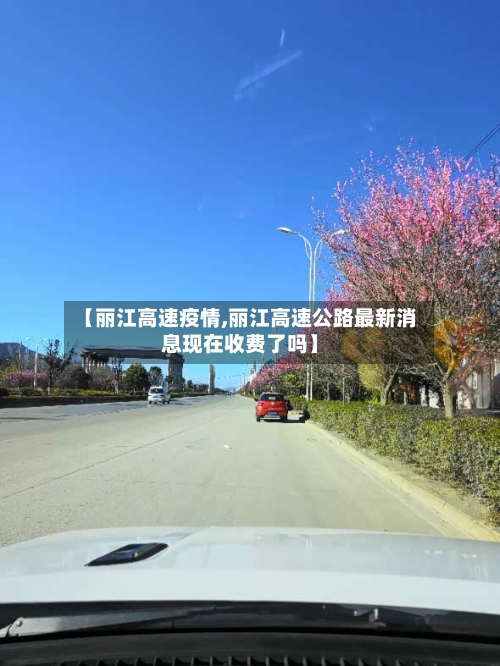 【丽江高速疫情,丽江高速公路最新消息现在收费了吗】
