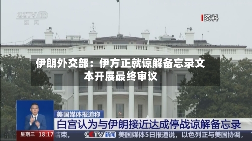 伊朗外交部:伊方正就谅解备忘录文本开展最终审议