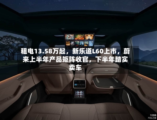 租电13.58万起，新乐道L60上市，蔚来上半年产品矩阵收官，下半年踏实卖车