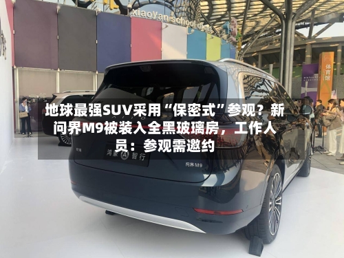 地球最强SUV采用“保密式”参观?新问界M9被装入全黑玻璃房,工作人员:参观需邀约