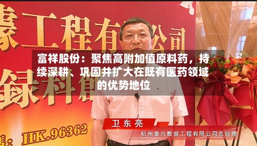 富祥股份：聚焦高附加值原料药，持续深耕、巩固并扩大在既有医药领域的优势地位