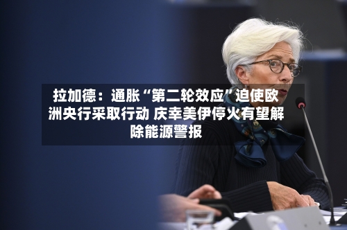 拉加德:通胀“第二轮效应”迫使欧洲央行采取行动 庆幸美伊停火有望解除能源警报