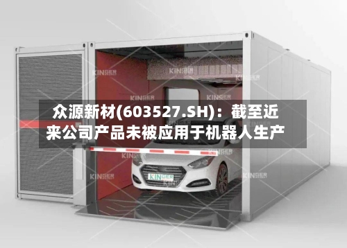 众源新材(603527.SH):截至近来
,公司产品未被应用于机器人生产