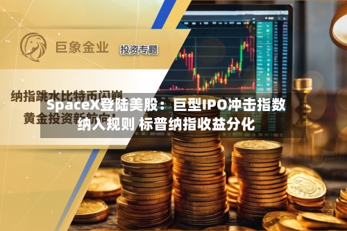 SpaceX登陆美股:巨型IPO冲击指数纳入规则 标普纳指收益分化