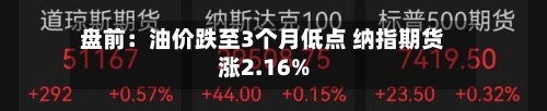 盘前：油价跌至3个月低点 纳指期货涨2.16%