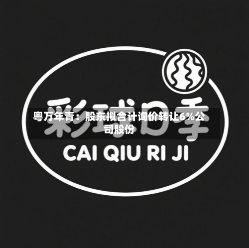 粤万年青:股东拟合计询价转让6%公司股份