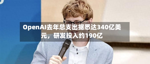 OpenAI去年总支出据悉达340亿美元,研发投入约190亿
