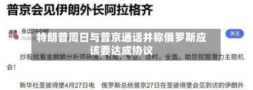 特朗普周日与普京通话并称俄罗斯应该要达成协议