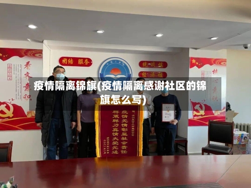 疫情隔离锦旗(疫情隔离感谢社区的锦旗怎么写)