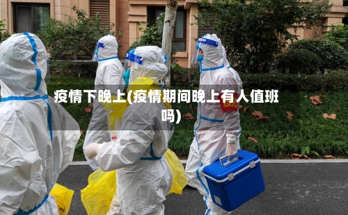 疫情下晚上(疫情期间晚上有人值班吗)