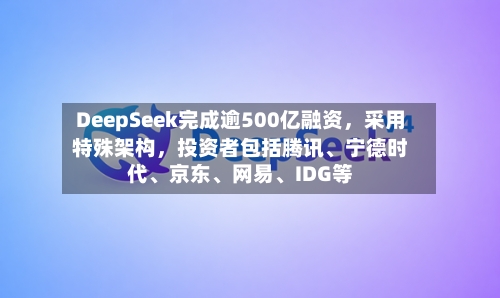 DeepSeek完成逾500亿融资,采用特殊架构,投资者包括腾讯、宁德时代、京东、网易、IDG等
