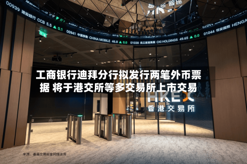 工商银行迪拜分行拟发行两笔外币票据 将于港交所等多交易所上市交易