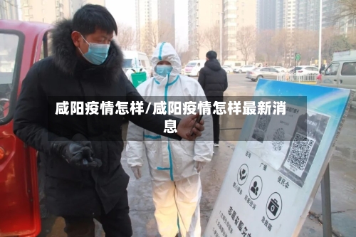咸阳疫情怎样/咸阳疫情怎样最新消息