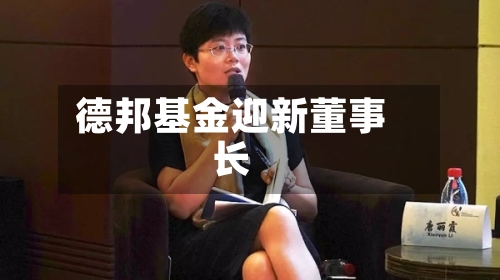 德邦基金迎新董事长