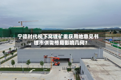 宁德时代枧下窝锂矿重获用地意见书,锂市供需格局影响几何?