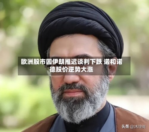 欧洲股市因伊朗推迟谈判下跌 诺和诺德股价逆势大涨