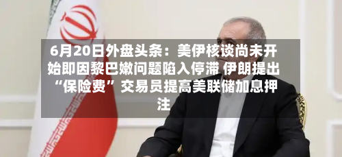 6月20日外盘头条：美伊核谈尚未开始即因黎巴嫩问题陷入停滞 伊朗提出“保险费” 交易员提高美联储加息押注