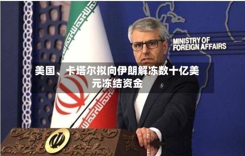 美国、卡塔尔拟向伊朗解冻数十亿美元冻结资金
