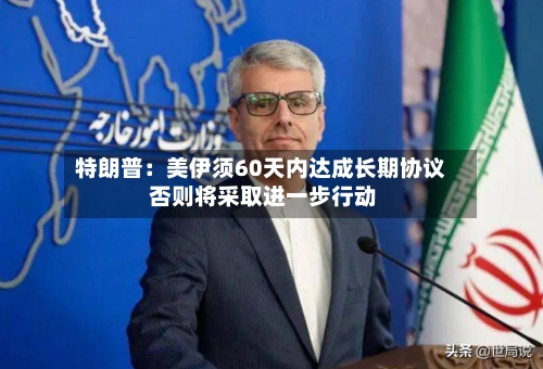 特朗普:美伊须60天内达成长期协议 否则将采取进一步行动