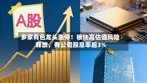 多家有色龙头涨停!板块高估值风险释放,有公司股息率超3%