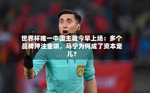 世界杯唯一中国主裁今早上场:多个品牌押注金哨,马宁为何成了资本宠儿?