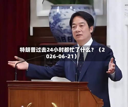 特朗普过去24小时都忙了什么?(2026-06-21)