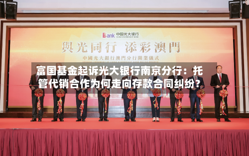 富国基金起诉光大银行南京分行:托管代销合作为何走向存款合同纠纷?