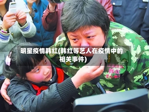 明星疫情韩红(韩红等艺人在疫情中的相关事件)