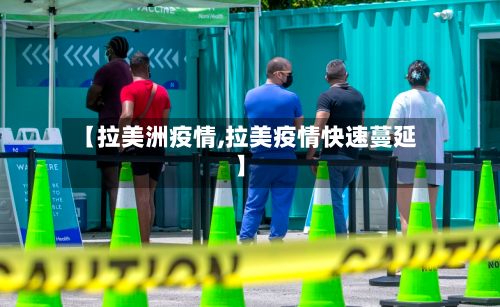 【拉美洲疫情,拉美疫情快速蔓延】