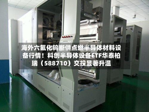 海外六氟化钨断供点燃半导体材料设备行情！科创半导体设备ETF华泰柏瑞（588710）交投显著升温