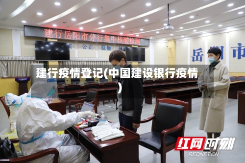 建行疫情登记(中国建设银行疫情)