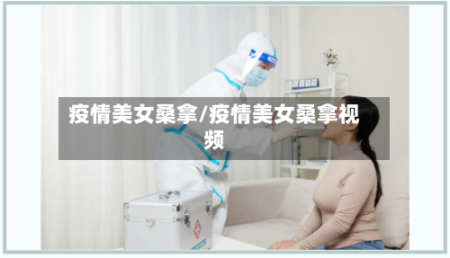 疫情美女桑拿/疫情美女桑拿视频