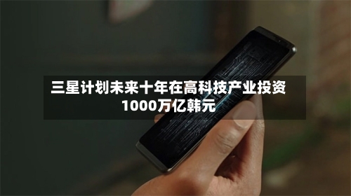 三星计划未来十年在高科技产业投资1000万亿韩元