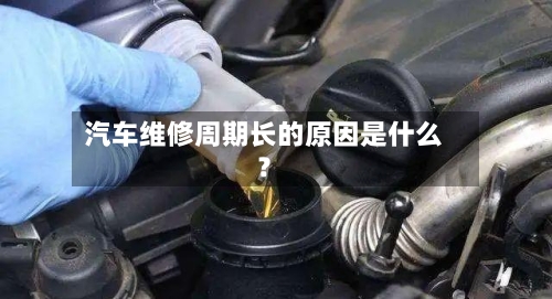 汽车维修周期长的原因是什么？