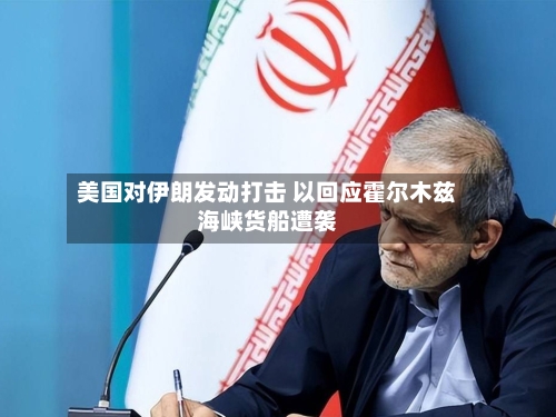 美国对伊朗发动打击 以回应霍尔木兹海峡货船遭袭